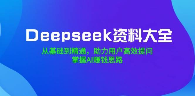 Deepseek资料大全，从基础到精通，助力用户高效提问，掌握AI赚钱思路-AI创作学习-提示词应用-短视频玩法灵卓AI学习网