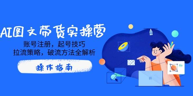 AI图文带货实操营，账号注册，起号技巧，拉流策略，破流方法全解析-AI创作学习-提示词应用-短视频玩法灵卓AI学习网