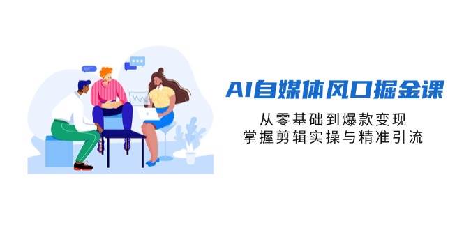 AI自媒体风口掘金课，从零基础到爆款变现，掌握剪辑实操与精准引流-AI创作学习-提示词应用-短视频玩法灵卓AI学习网