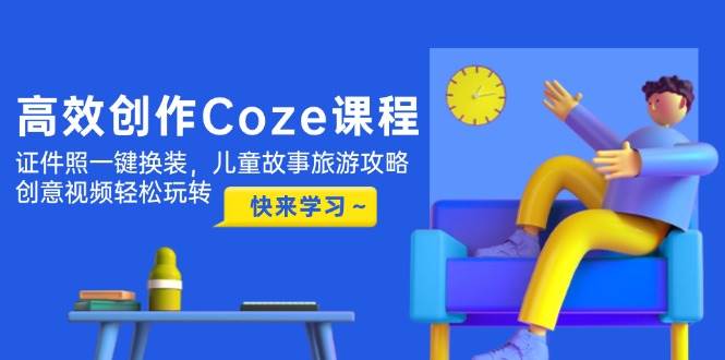 高效创作Coze课程，证件照一键换装，儿童故事旅游攻略，创意视频轻松玩转-AI创作学习-提示词应用-短视频玩法灵卓AI学习网
