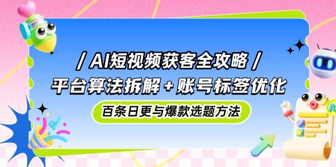 AI短视频获客全攻略：平台算法拆解+账号标签优化，百条日更与爆款选题方法-AI创作学习-提示词应用-短视频玩法灵卓AI学习网