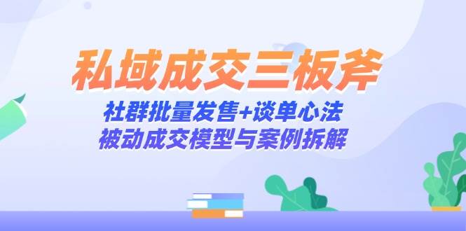私域成交三板斧：社群批量发售+谈单心法，被动成交模型与案例拆解-AI创作学习-提示词应用-短视频玩法灵卓AI学习网