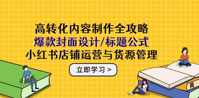 高转化内容制作全攻略：爆款封面设计/标题公式，小红书店铺运营与货源管理-AI创作学习-提示词应用-短视频玩法灵卓AI学习网