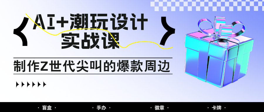 AI+潮玩设计实战课：手把手教你制作Z世代尖叫的爆款周边，自媒体人必学印钞术！-AI创作学习-提示词应用-短视频玩法灵卓AI学习网