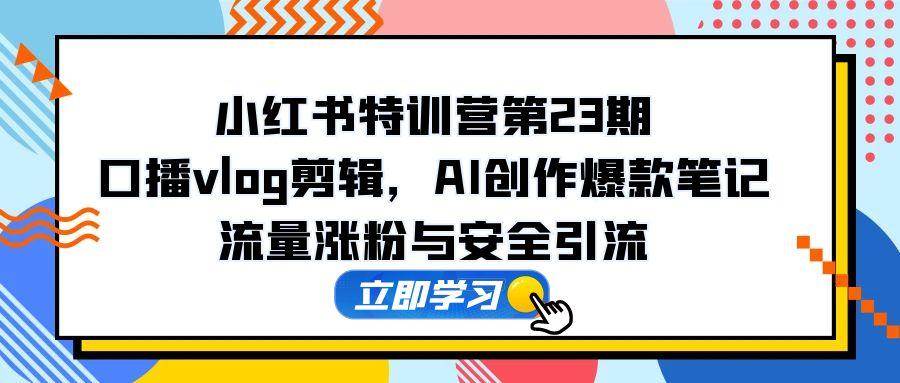 小红书特训营第23期，口播vlog剪辑，AI创作爆款笔记，流量涨粉与安全引流-AI创作学习-提示词应用-短视频玩法灵卓AI学习网