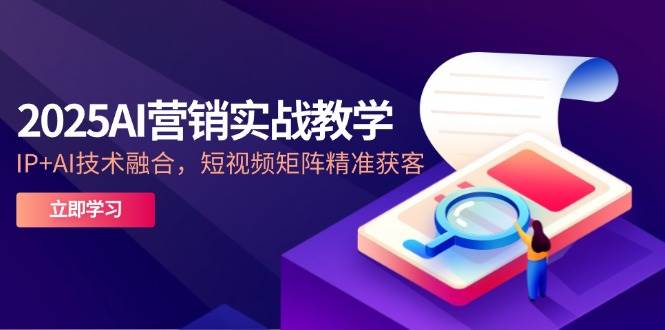2025AI营销实战教学-5月，IP+AI技术融合，短视频矩阵精准获客-AI创作学习-提示词应用-短视频玩法灵卓AI学习网