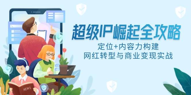 超级IP崛起全攻略：定位+内容力构建，网红转型与商业变现实战-AI创作学习-提示词应用-短视频玩法灵卓AI学习网