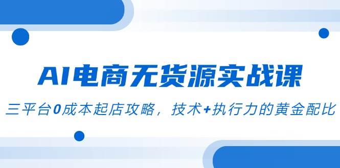 AI电商无货源实战课，三平台0成本起店攻略，聚焦”AI+电商截流”创新模式-AI创作学习-提示词应用-短视频玩法灵卓AI学习网