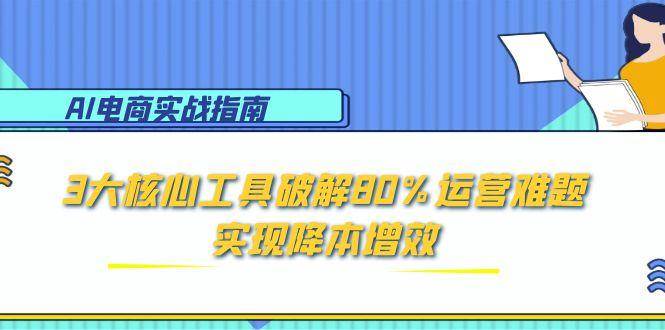 AI电商实战指南：3大核心工具破解80%运营难题，实现降本增效-AI创作学习-提示词应用-短视频玩法灵卓AI学习网