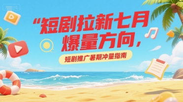 短剧拉新七月爆量方向，短剧推广暑期冲量指南，40分钟直播讲解-AI创作学习-提示词应用-短视频玩法灵卓AI学习网
