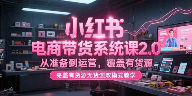 小红书电商带货系统课2.0，从准备到运营，覆盖有货源无货源双模式【直播教学】-AI创作学习-提示词应用-短视频玩法灵卓AI学习网