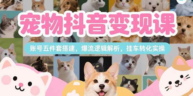 刘校长：宠物抖音变现课，账号五件套搭建，爆流逻辑解析，挂车转化实操-AI创作学习-提示词应用-短视频玩法灵卓AI学习网